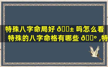 特殊八字命局好 🐱 吗怎么看「特殊的八字命格有哪些 🐺 ,特殊命局好还是不好」